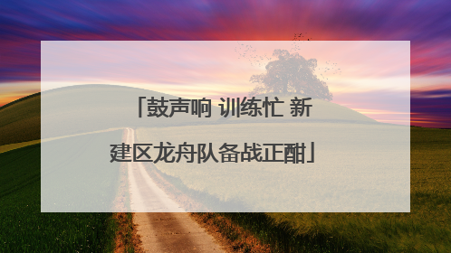 鼓声响 训练忙 新建区龙舟队备战正酣